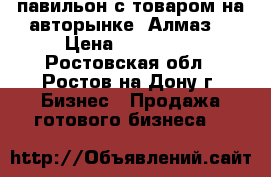 павильон с товаром на авторынке  Алмаз  › Цена ­ 270 000 - Ростовская обл., Ростов-на-Дону г. Бизнес » Продажа готового бизнеса   